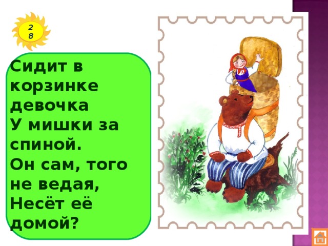 28 Сидит в корзинке девочка  У мишки за спиной.  Он сам, того не ведая,  Несёт её домой?