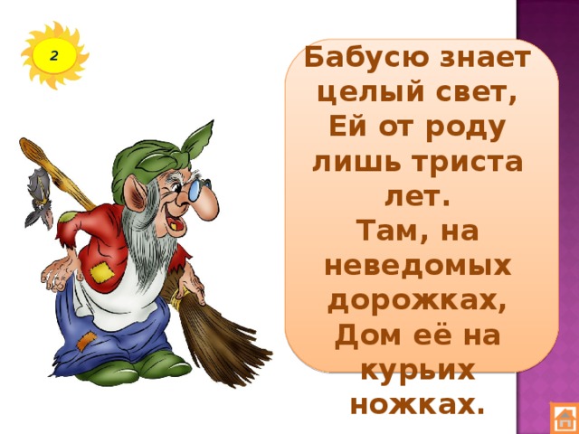 Бабусю знает целый свет,  Ей от роду лишь триста лет.  Там, на неведомых дорожках,  Дом её на курьих ножках. 2