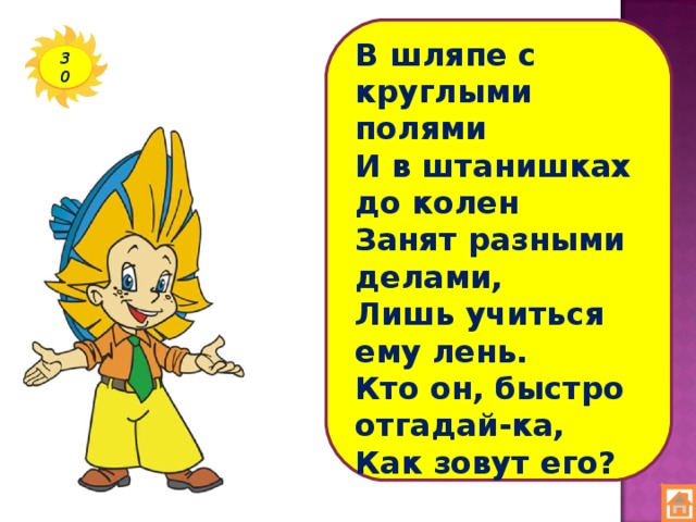 В шляпе с круглыми полями И в штанишках до колен  Занят разными делами, Лишь учиться ему лень.  Кто он, быстро отгадай-ка, Как зовут его?   30