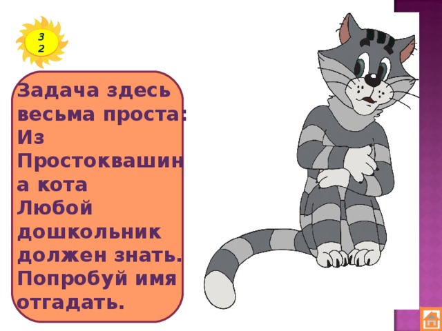 32 Задача здесь весьма проста:  Из Простоквашина кота  Любой дошкольник должен знать.  Попробуй имя отгадать.