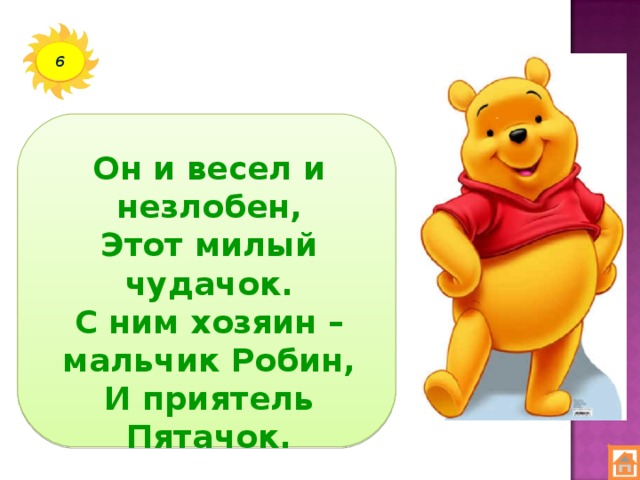 6 Он и весел и незлобен,  Этот милый чудачок.  С ним хозяин – мальчик Робин,  И приятель Пятачок.