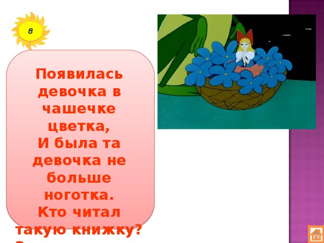 8 Появилась девочка в чашечке цветка,  И была та девочка не больше ноготка.  Кто читал такую книжку?  Знает девочку-малышку?