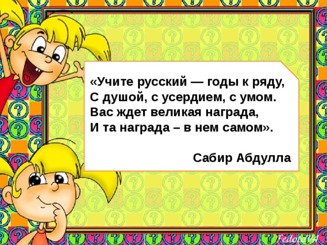 «Учите русский — годы к ряду,  С душой, с усердием, с умом.  Вас ждет великая награда,   И та награда – в нем самом».    Сабир Абдулла