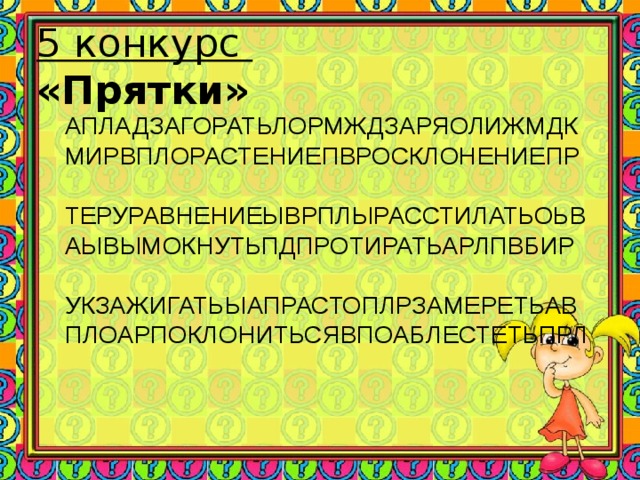 5 конкурс  «Прятки» АПЛАДЗАГОРАТЬЛОРМЖДЗАРЯОЛИЖМДК  МИРВПЛОРАСТЕНИЕПВРОСКЛОНЕНИЕПР  ТЕРУРАВНЕНИЕЫВРПЛЫРАССТИЛАТЬОЬВ  АЫВЫМОКНУТЬПДПРОТИРАТЬАРЛПВБИР  УКЗАЖИГАТЬЫАПРАСТОПЛРЗАМЕРЕТЬАВ  ПЛОАРПОКЛОНИТЬСЯВПОАБЛЕСТЕТЬПРЛ