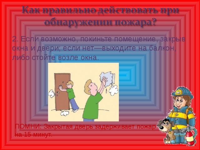 2. Если возможно, покиньте помещение, закрыв окна и двери; если нет—выходите на балкон, либо стойте возле окна. ПОМНИ: Закрытая дверь задерживает пожар на 15 минут.