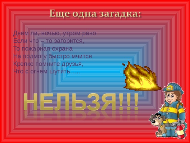 Днем ли, ночью, утром рано  Если что – то загорится,  То пожарная охрана  На подмогу быстро мчится  Крепко помните друзья,  Что с огнем шутить…..