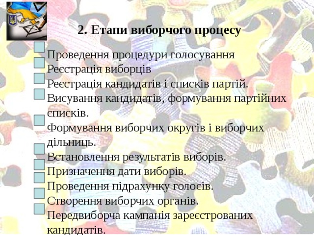 2. Етапи виборчого процесу  Проведення процедури голосування  Реєстрація виборців  Реєстрація кандидатів і списків партій.  Висування кандидатів, формування партійних списків.  Формування виборчих округів і виборчих дільниць.  Встановлення результатів виборів.  Призначення дати виборів.  Проведення підрахунку голосів.  Створення виборчих органів.  Передвиборча кампанія зареєстрованих кандидатів.