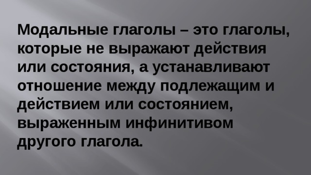 Модальные глаголы – это глаголы, которые не выражают действия или состояния, а устанавливают отношение между подлежащим и действием или состоянием, выраженным инфинитивом другого глагола.