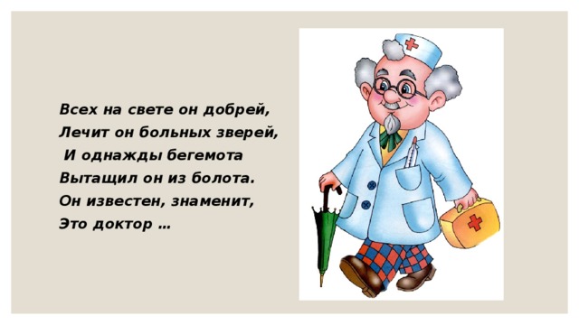 Всех на свете он добрей, Лечит он больных зверей,  И однажды бегемота Вытащил он из болота. Он известен, знаменит, Это доктор …