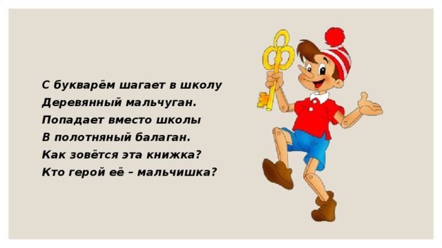 С букварём шагает в школу Деревянный мальчуган. Попадает вместо школы В полотняный балаган. Как зовётся эта книжка? Кто герой её – мальчишка?