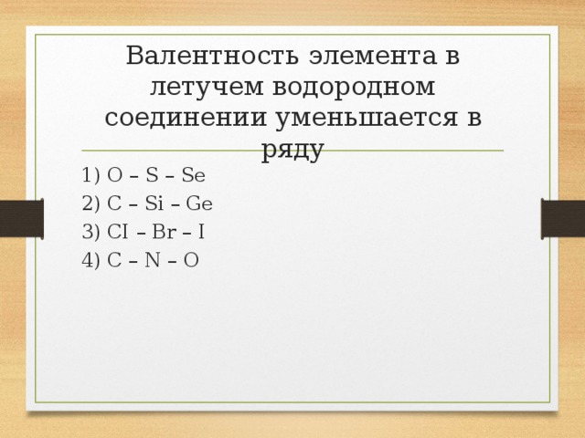 Валентность элемента в летучем водородном соединении уменьшается в ряду 1) O – S – Se 2) C – Si – Ge 3) CI – Br – I 4) C – N – O