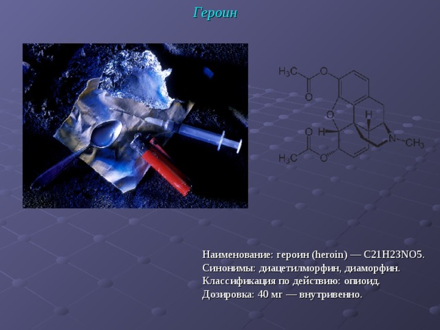 Героин Наименование: героин (heroin) — C21H23NO5. Синонимы: диацетилморфин, диаморфин. Классификация по действию: опиоид. Дозировка: 40 мг — внутривенно.