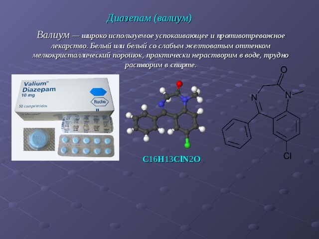 Диазепам (валиум) Валиум — широко используемое успокаивающее и противотревожное лекарство. Белый или белый со слабым желтоватым оттенком мелкокристаллический порошок, практически нерастворим в воде, трудно растворим в спирте. C 16 H 13 ClN 2 O  