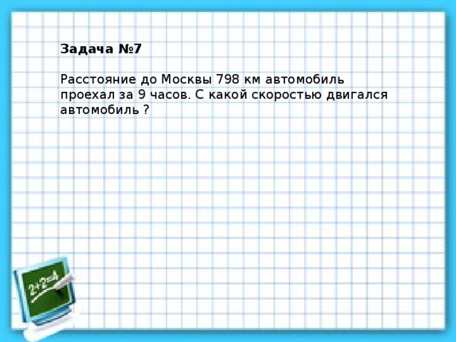 Задача №7 Расстояние до Москвы 798 км автомобиль проехал за 9 часов. С какой скоростью двигался автомобиль ?