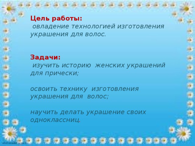 Цель работы:  овладение технологией изготовления украшения для волос. Задачи:  изучить историю женских украшений для прически; освоить технику изготовления украшения для волос;  научить делать украшение своих одноклассниц .