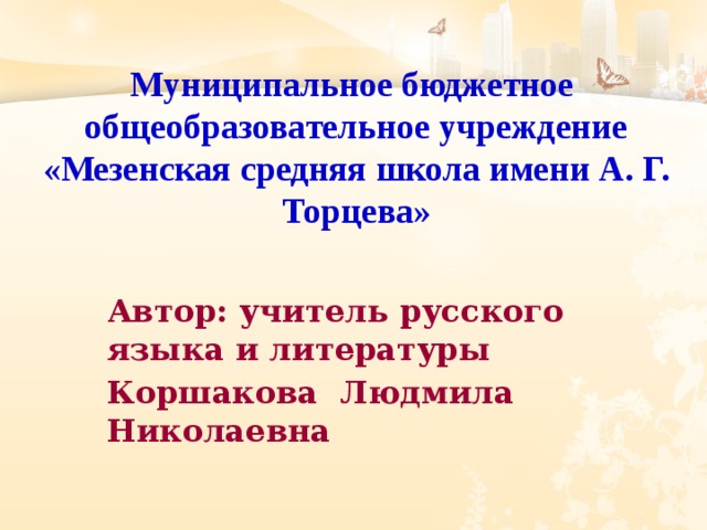 Муниципальное бюджетное  общеобразовательное учреждение  «Мезенская средняя школа имени А. Г. Торцева» Автор: учитель русского языка и литературы Коршакова Людмила Николаевна