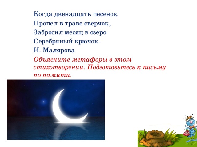 Когда двенадцать песенок Пропел в траве сверчок, Забросил месяц в озеро Серебряный крючок. И. Малярова Объясните метафоры в этом стихотворении. Подготовьтесь к письму по памяти.