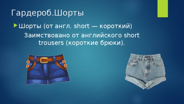 Гардероб.Шорты Шорты (от англ. short — короткий) Заимствовано от английского short trousers (короткие брюки).