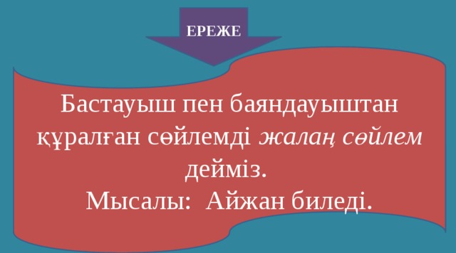 ЕРЕЖЕ Бастауыш пен баяндауыштан құралған сөйлемді жалаң сөйлем дейміз. Мысалы: Айжан биледі.