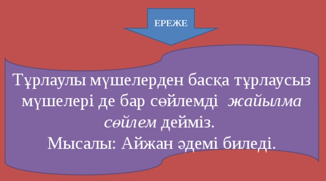 ЕРЕЖЕ Тұрлаулы мүшелерден басқа тұрлаусыз мүшелері де бар сөйлемді жайылма сөйлем дейміз. Мысалы: Айжан әдемі биледі.