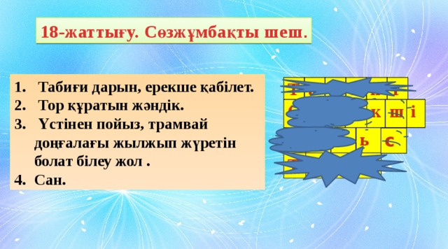 18-жаттығу. Сөзжұмбақты шеш .  Табиғи дарын, ерекше қабілет.  Тор құратын жәндік.  Үстінен пойыз, трамвай доңғалағы жылжып жүретін болат білеу жол . Сан. Т а л а н т Ө р м е к ш і Р е Т л ө ь р т с