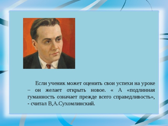 Если ученик может оценить свои успехи на уроке – он желает открыть новое. « А «подлинная гуманность означает прежде всего справедливость», - считал В,А.Сухомлинский.   