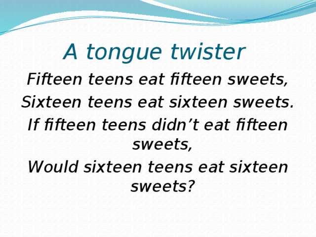 A tongue twister Fifteen teens eat fifteen sweets, Sixteen teens eat sixteen sweets. If fifteen teens didn’t eat fifteen sweets, Would sixteen teens eat sixteen sweets?