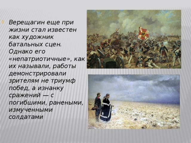 Верещагин еще при жизни стал известен как художник батальных сцен. Однако его «непатриотичные», как их называли, работы демонстрировали зрителям не триумф побед, а изнанку сражений — с погибшими, ранеными, измученными солдатами
