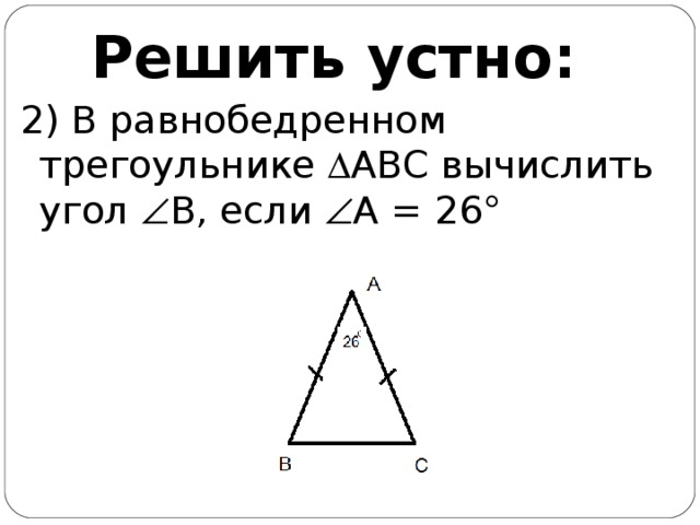 Решить устно: 2) В равнобедренном трегоульнике  АВС вычислить угол  В, если  А = 26°