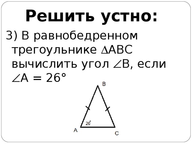 Решить устно: 3) В равнобедренном трегоульнике  АВС вычислить угол  В, если  А = 26°