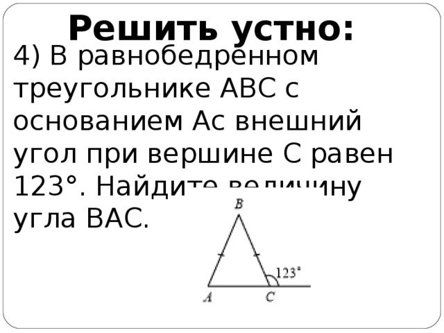 Решить устно: 4) В равнобедренном треугольнике АВС с основанием Ас внешний угол при вершине С равен 123°. Найдите величину угла ВАС.