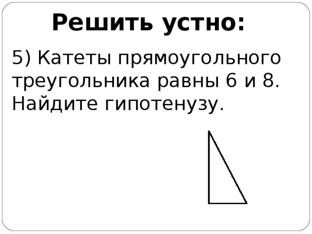 Решить устно: 5) Катеты прямоугольного треугольника равны 6 и 8. Найдите гипотенузу.