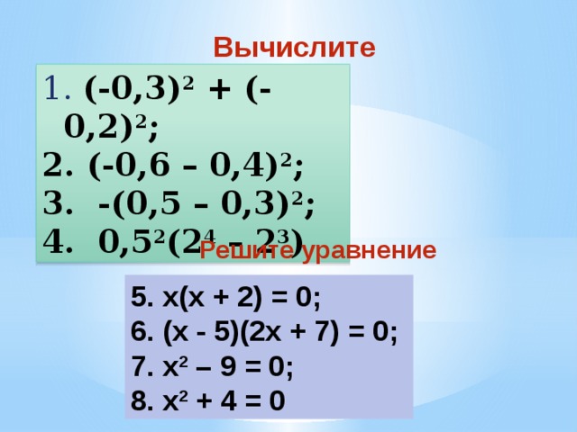 Вычислите  (-0,3) 2 + (-0,2) 2 ;  (-0,6 – 0,4) 2 ;  -(0,5 – 0,3) 2 ;  0,5 2 (2 4 – 2 3 ) Решите уравнение 5. x(х + 2) = 0; 6. (х - 5)(2х + 7) = 0; 7. x 2 – 9 = 0; 8. x 2 + 4 = 0