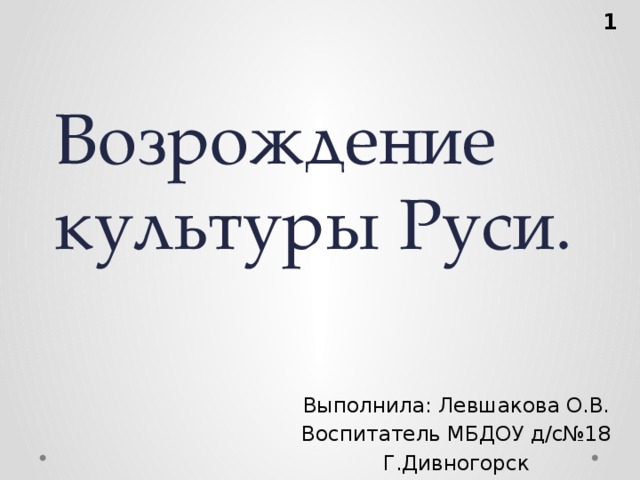 Возрождение культуры Руси.  Выполнила: Левшакова О.В. Воспитатель МБДОУ д/с№18 Г.Дивногорск