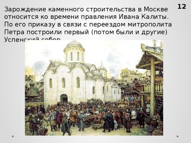 За­рож­де­ние ка­мен­но­го стро­и­тель­ства в Москве от­но­сит­ся ко вре­ме­ни прав­ле­ния Ивана Ка­ли­ты. По его при­ка­зу в связи с пе­ре­ез­дом мит­ро­по­ли­та Петра по­стро­и­ли пер­вый (потом были и дру­гие) Успен­ский собор.