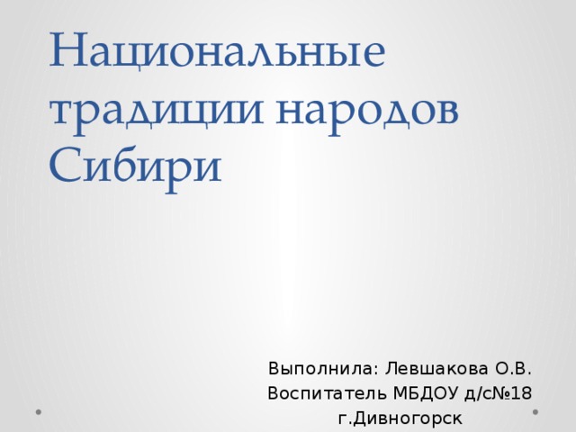 Национальные традиции народов Сибири Выполнила: Левшакова O.В. Воспитатель МБДОУ д/с№18 г.Дивногорск