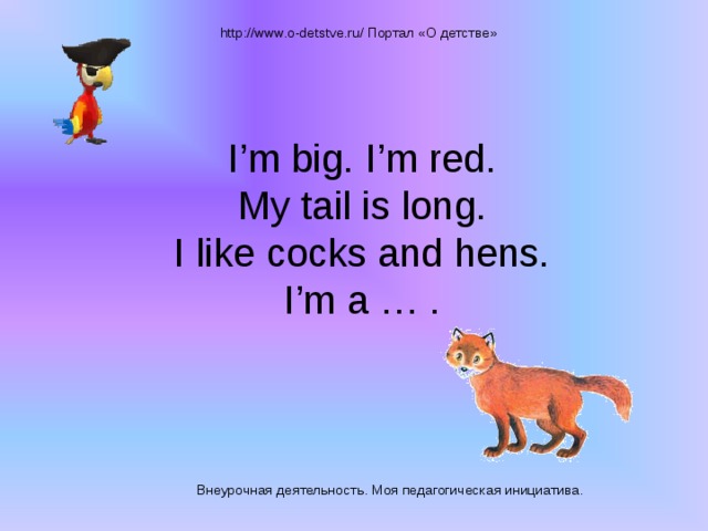 http://www.o-detstve.ru/ Портал «О детстве» I’m big. I’m red.  My tail is long.  I like cocks and hens.  I’m a … . Внеурочная деятельность. Моя педагогическая инициатива.