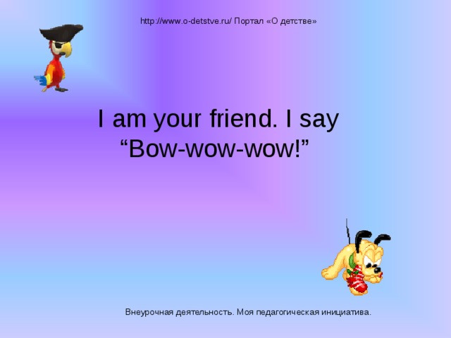 http://www.o-detstve.ru/ Портал «О детстве» I am your friend. I say “Bow-wow-wow!” Внеурочная деятельность. Моя педагогическая инициатива.