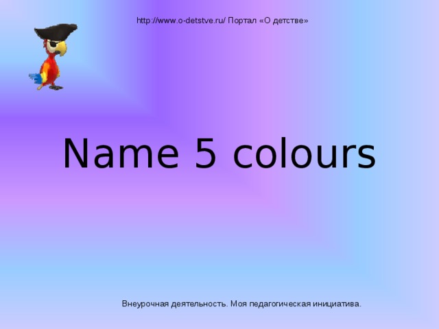 http://www.o-detstve.ru/ Портал «О детстве» Name 5 colours Внеурочная деятельность. Моя педагогическая инициатива.