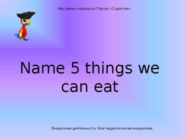 http://www.o-detstve.ru/ Портал «О детстве» Name 5 things we can eat Внеурочная деятельность. Моя педагогическая инициатива.