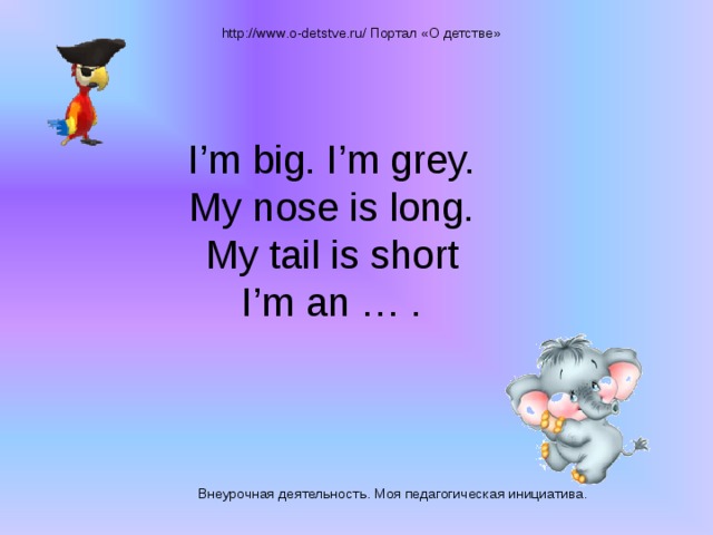 http://www.o-detstve.ru/ Портал «О детстве» I’m big. I’m grey.  My nose is long.  My tail is short  I’m an … .   Внеурочная деятельность. Моя педагогическая инициатива.