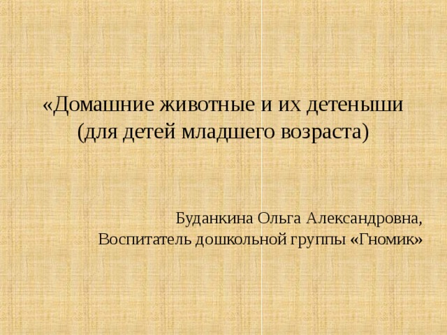 «Домашние животные и их детеныши (для детей младшего возраста) Буданкина Ольга Александровна, Воспитатель дошкольной группы «Гномик»