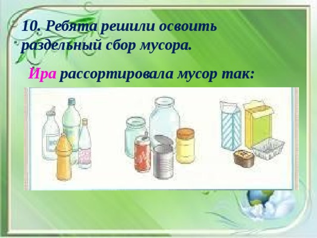 10. Ребята решили освоить раздельный сбор мусора. Ира рассортировала мусор так: