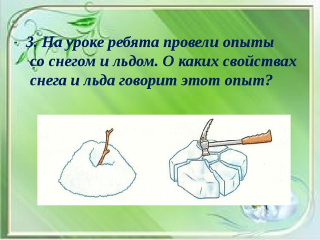 3. На уроке ребята провели опыты  со снегом и льдом. О каких свойствах  снега и льда говорит этот опыт?