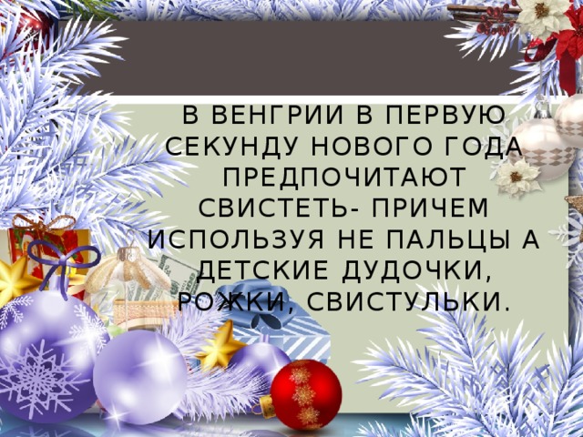 В Венгрии в первую секунду Нового года предпочитают свистеть- причем используя не пальцы а детские дудочки, рожки, свистульки.