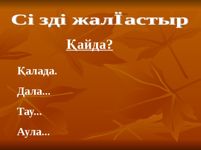 Қайда? Қалада. Дала... Тау... Аула...