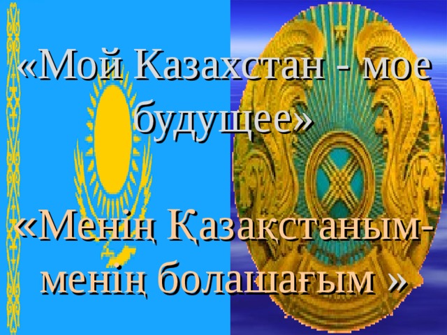 «Мой Казахстан - мое будущее»   « Менің Қазақстаным-менің болашағым »