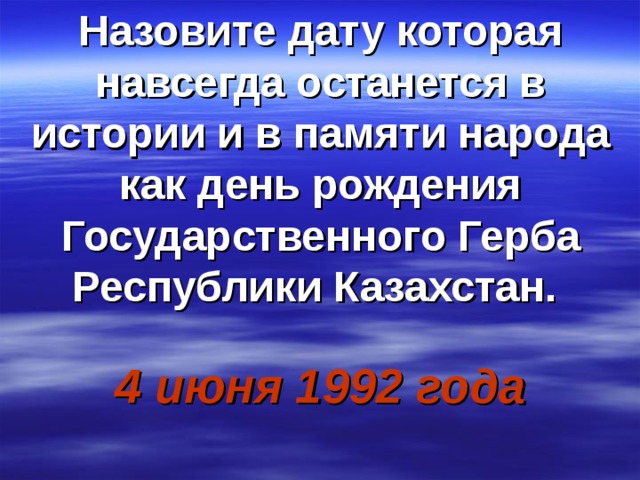 Назовите дату которая навсегда останется в истории и в памяти народа как день рождения Государственного Герба Республики Казахстан.    4 июня 1992 года