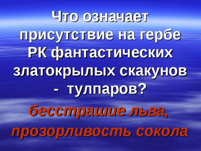 Что означает присутствие на гербе РК фантастических златокрылых скакунов - тулпаров? бесстрашие льва, прозорливость сокола