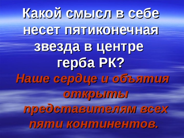 Какой смысл в себе несет пятиконечная звезда в центре  герба РК? Наше сердце и объятия открыты представителям всех пяти континентов.